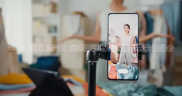 2016天河体育馆：历史变迁与现代建筑的完美融合